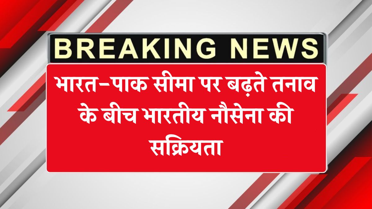 Operation Sindoor Live Updates: भारत-पाक सीमा पर बढ़ते तनाव के बीच भारतीय नौसेना की सक्रियता